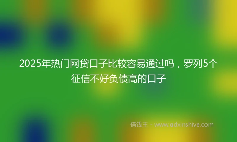 2025年热门网贷口子比较容易通过吗，罗列5个征信不好负债高的口子