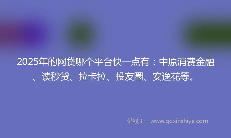 2025年的网贷哪个平台快一点有：中原消费金融、读秒贷、拉卡拉、投友圈、安逸花等。