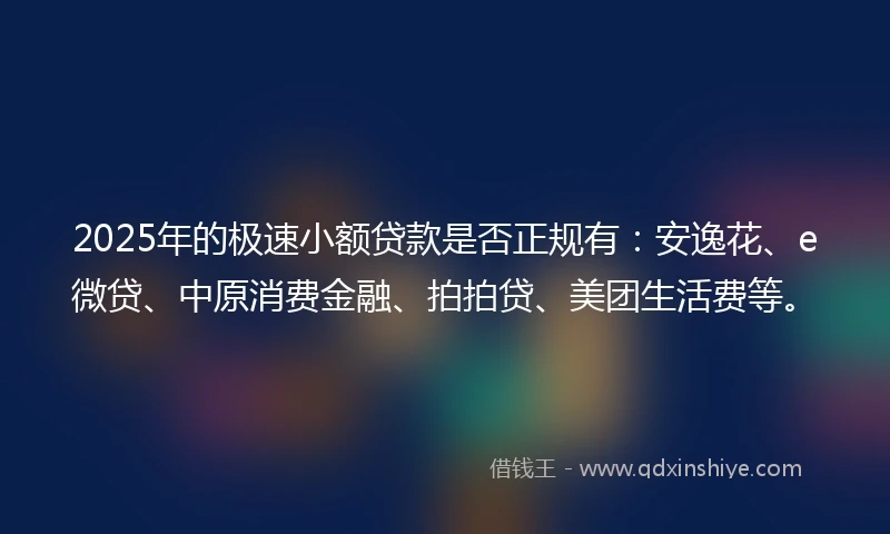 2025年的极速小额贷款是否正规有：安逸花、e微贷、中原消费金融、拍拍贷、美团生活费等。