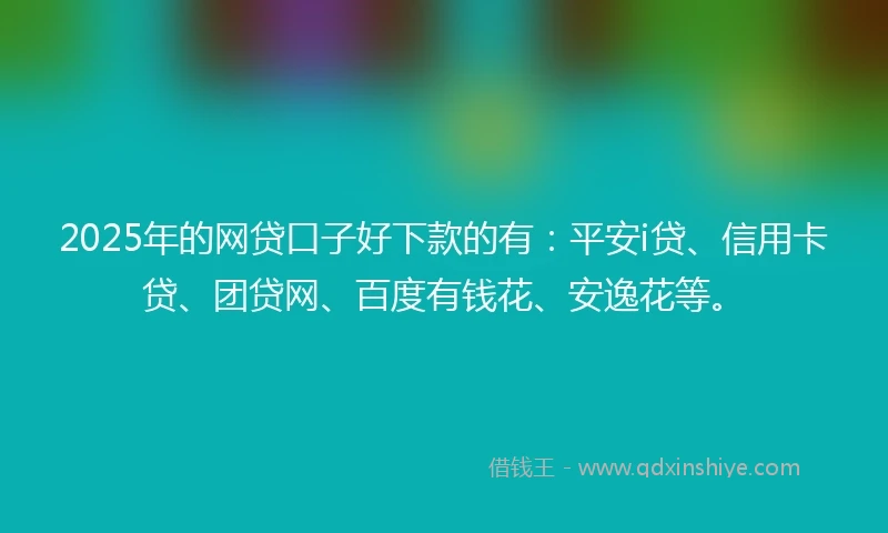 2025年的网贷口子好下款的有：平安i贷、信用卡贷、团贷网、百度有钱花、安逸花等。