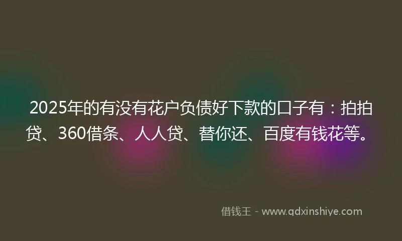 2025年的有没有花户负债好下款的口子有：拍拍贷、360借条、人人贷、替你还、百度有钱花等。