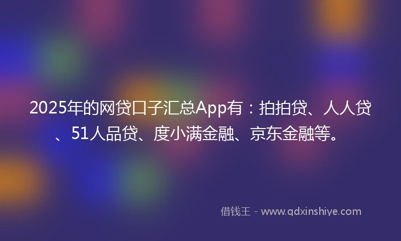 2025年的网贷口子汇总App有：拍拍贷、人人贷、51人品贷、度小满金融、京东金融等。