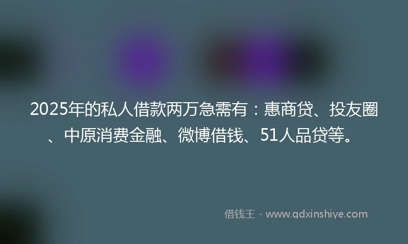 2025年的私人借款两万急需有：惠商贷、投友圈、中原消费金融、微博借钱、51人品贷等。