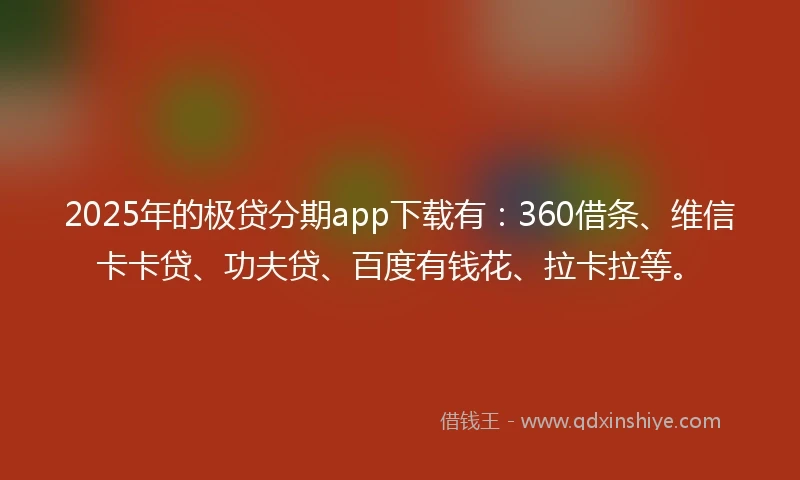 2025年的极贷分期app下载有：360借条、维信卡卡贷、功夫贷、百度有钱花、拉卡拉等。
