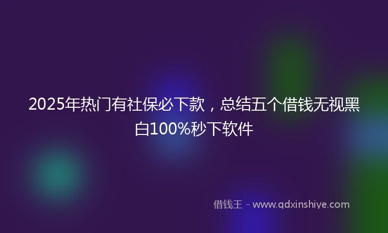 2025年热门有社保必下款，总结五个借钱无视黑白100%秒下软件