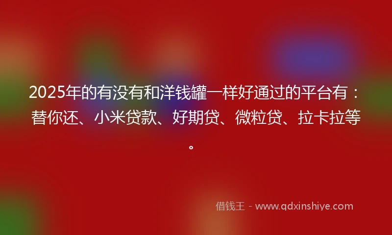 2025年的有没有和洋钱罐一样好通过的平台有：替你还、小米贷款、好期贷、微粒贷、拉卡拉等。