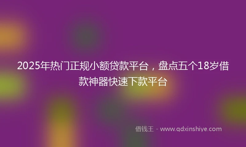 2025年热门正规小额贷款平台，盘点五个18岁借款神器快速下款平台