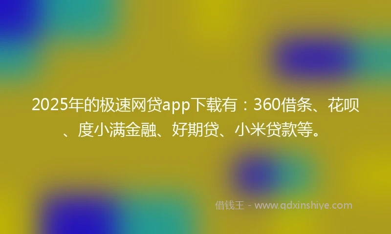 2025年的极速网贷app下载有：360借条、花呗、度小满金融、好期贷、小米贷款等。