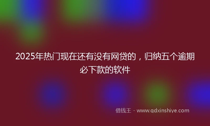 2025年热门现在还有没有网贷的，归纳五个逾期必下款的软件
