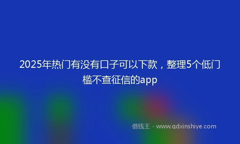 2025年热门有没有口子可以下款，整理5个低门槛不查征信的app
