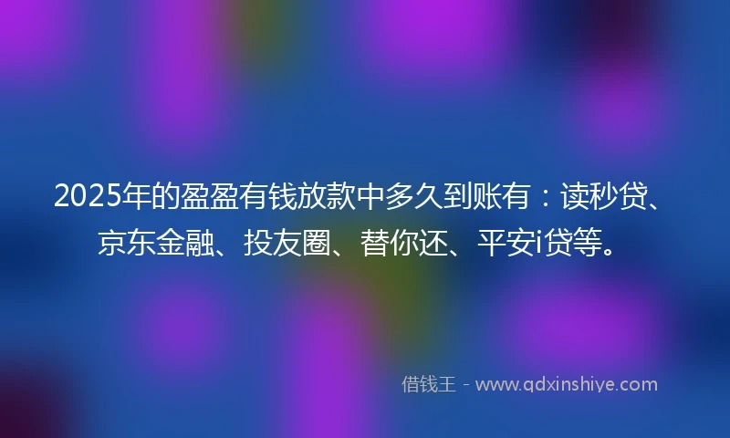 2025年的盈盈有钱放款中多久到账有：读秒贷、京东金融、投友圈、替你还、平安i贷等。