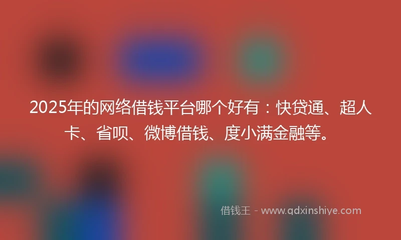 2025年的网络借钱平台哪个好有：快贷通、超人卡、省呗、微博借钱、度小满金融等。