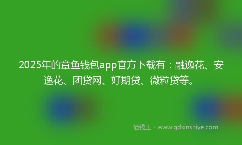2025年的章鱼钱包app官方下载有：融逸花、安逸花、团贷网、好期贷、微粒贷等。