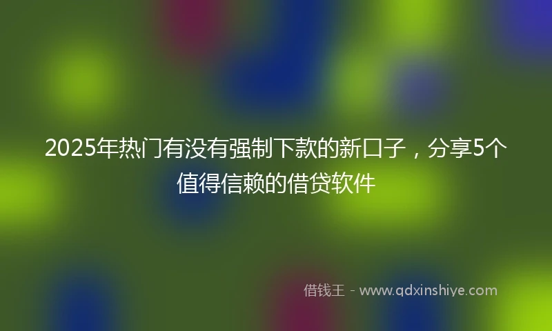2025年热门有没有强制下款的新口子，分享5个值得信赖的借贷软件