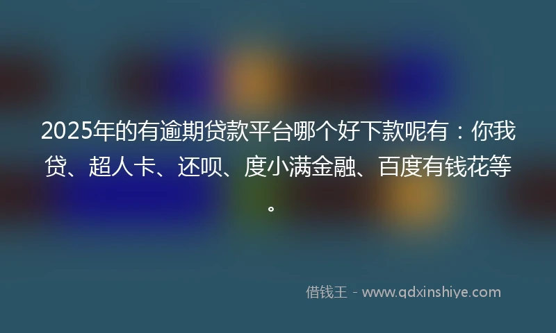 2025年的有逾期贷款平台哪个好下款呢有：你我贷、超人卡、还呗、度小满金融、百度有钱花等。