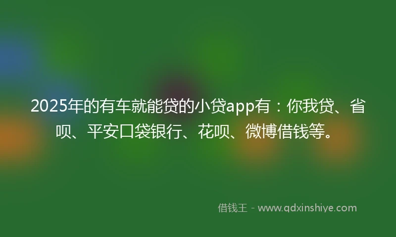 2025年的有车就能贷的小贷app有：你我贷、省呗、平安口袋银行、花呗、微博借钱等。