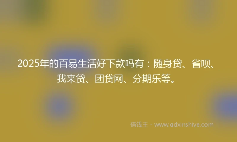 2025年的百易生活好下款吗有：随身贷、省呗、我来贷、团贷网、分期乐等。