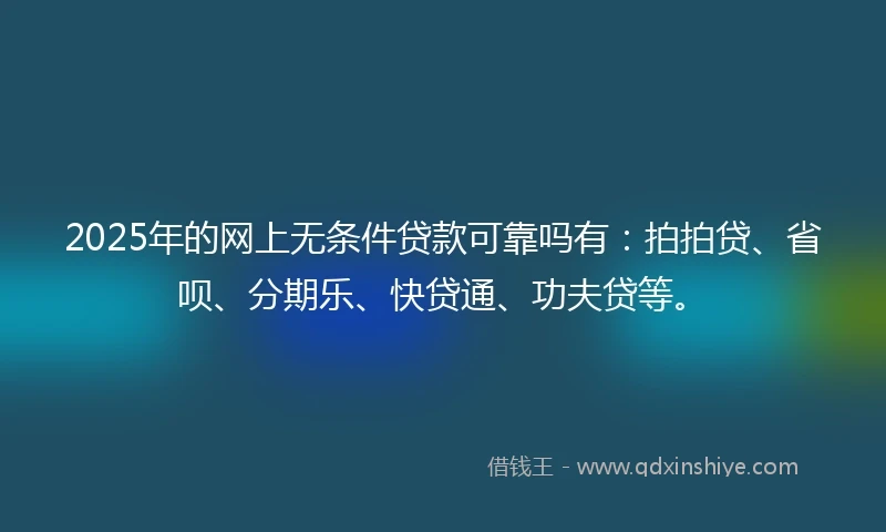 2025年的网上无条件贷款可靠吗有：拍拍贷、省呗、分期乐、快贷通、功夫贷等。