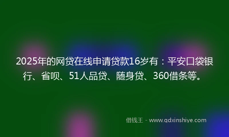 2025年的网贷在线申请贷款16岁有：平安口袋银行、省呗、51人品贷、随身贷、360借条等。