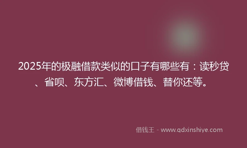 2025年的极融借款类似的口子有哪些有：读秒贷、省呗、东方汇、微博借钱、替你还等。