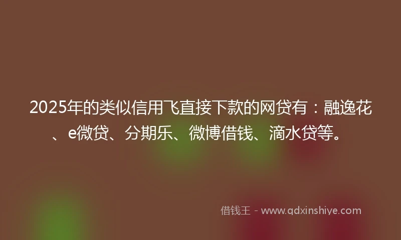 2025年的类似信用飞直接下款的网贷有：融逸花、e微贷、分期乐、微博借钱、滴水贷等。