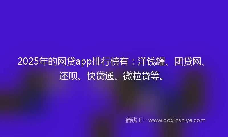 2025年的网贷app排行榜有：洋钱罐、团贷网、还呗、快贷通、微粒贷等。