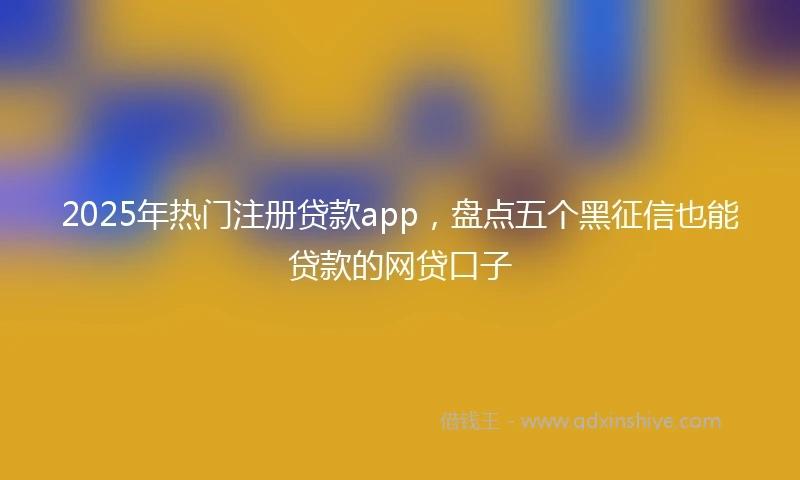 2025年热门注册贷款app，盘点五个黑征信也能贷款的网贷口子