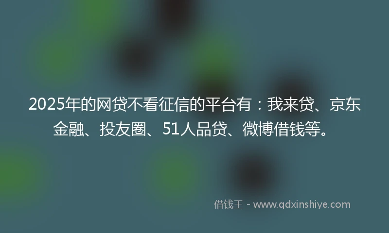 2025年的网贷不看征信的平台有：我来贷、京东金融、投友圈、51人品贷、微博借钱等。