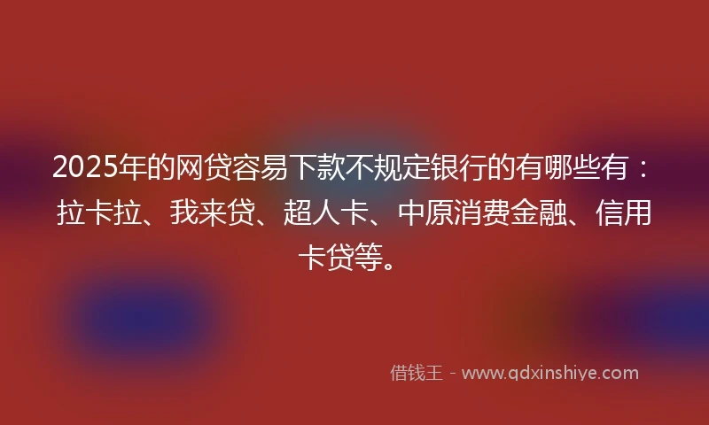 2025年的网贷容易下款不规定银行的有哪些有：拉卡拉、我来贷、超人卡、中原消费金融、信用卡贷等。
