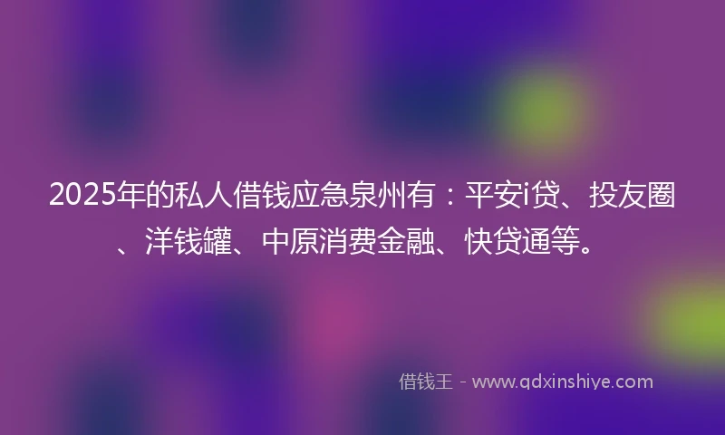 2025年的私人借钱应急泉州有：平安i贷、投友圈、洋钱罐、中原消费金融、快贷通等。