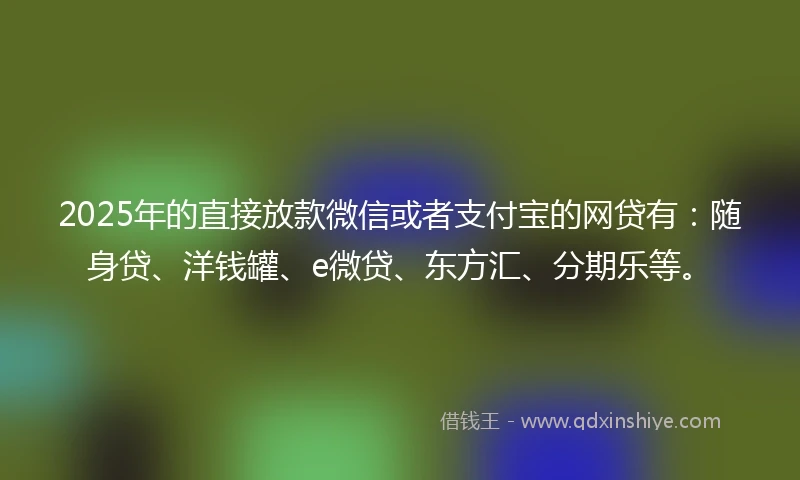 2025年的直接放款微信或者支付宝的网贷有：随身贷、洋钱罐、e微贷、东方汇、分期乐等。