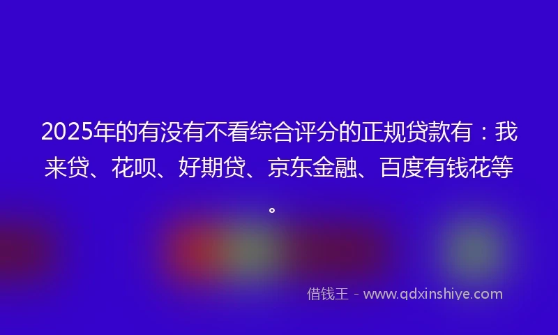 2025年的有没有不看综合评分的正规贷款有：我来贷、花呗、好期贷、京东金融、百度有钱花等。