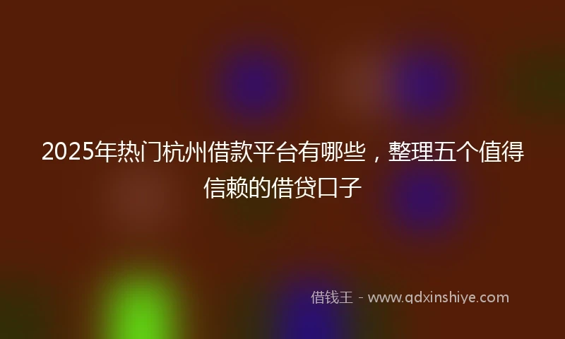 2025年热门杭州借款平台有哪些，整理五个值得信赖的借贷口子