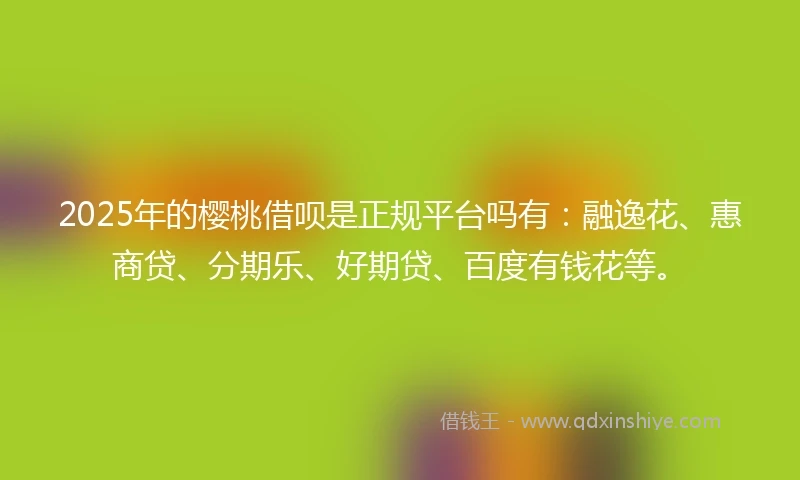 2025年的樱桃借呗是正规平台吗有：融逸花、惠商贷、分期乐、好期贷、百度有钱花等。