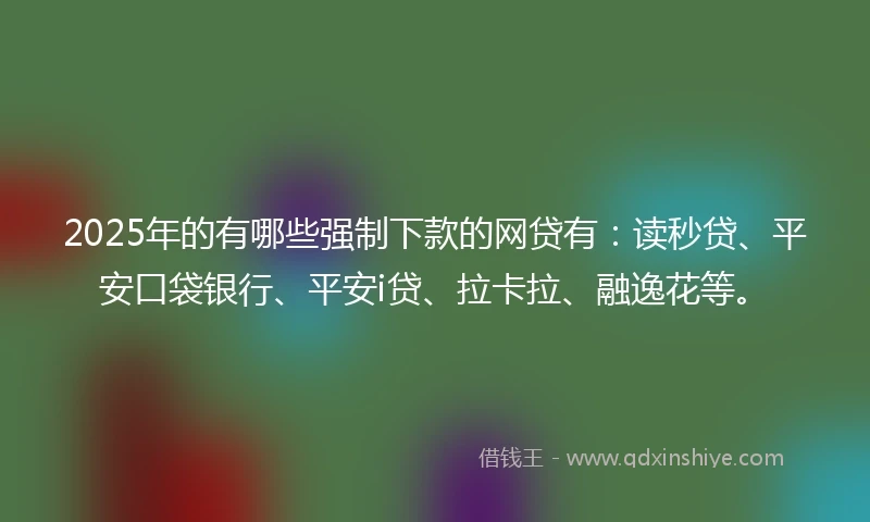 2025年的有哪些强制下款的网贷有：读秒贷、平安口袋银行、平安i贷、拉卡拉、融逸花等。