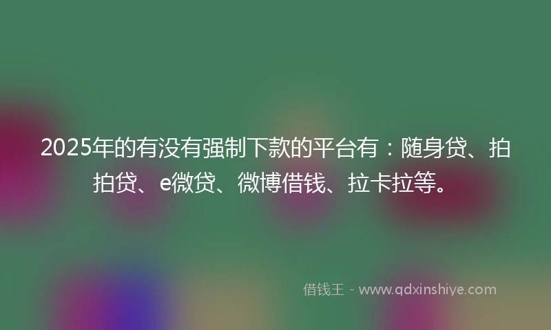 2025年的有没有强制下款的平台有：随身贷、拍拍贷、e微贷、微博借钱、拉卡拉等。