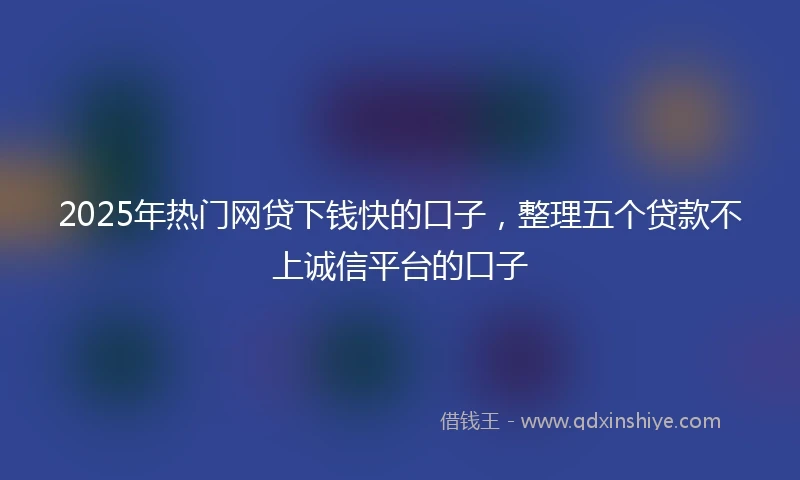 2025年热门网贷下钱快的口子，整理五个贷款不上诚信平台的口子
