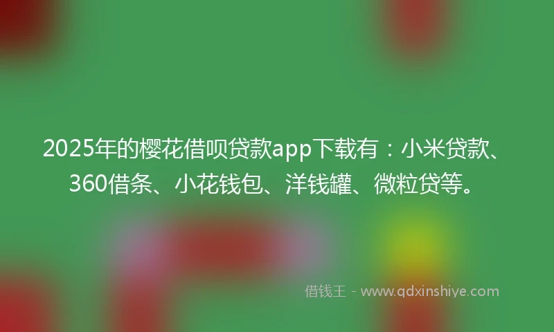 2025年的樱花借呗贷款app下载有：小米贷款、360借条、小花钱包、洋钱罐、微粒贷等。