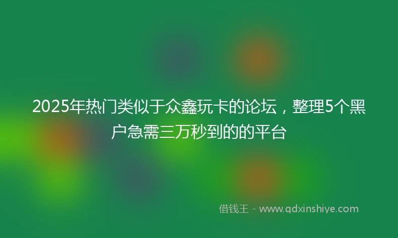 2025年热门类似于众鑫玩卡的论坛，整理5个黑户急需三万秒到的的平台