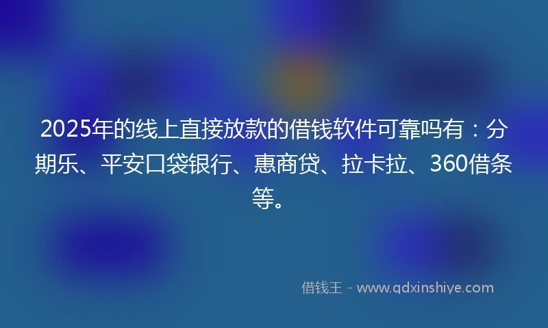 2025年的线上直接放款的借钱软件可靠吗有：分期乐、平安口袋银行、惠商贷、拉卡拉、360借条等。