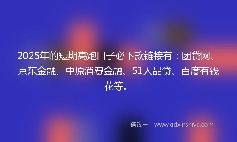 2025年的短期高炮口子必下款链接有：团贷网、京东金融、中原消费金融、51人品贷、百度有钱花等。
