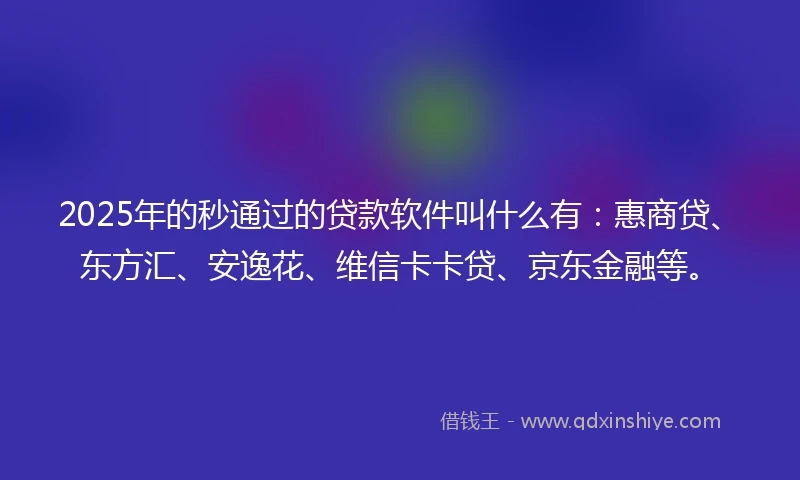 2025年的秒通过的贷款软件叫什么有：惠商贷、东方汇、安逸花、维信卡卡贷、京东金融等。