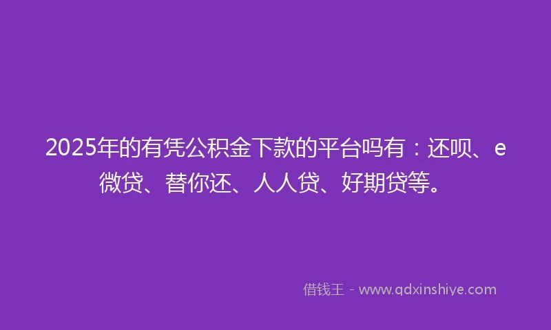 2025年的有凭公积金下款的平台吗有：还呗、e微贷、替你还、人人贷、好期贷等。