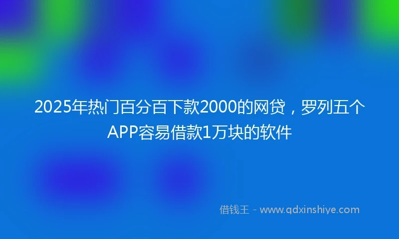 2025年热门百分百下款2000的网贷，罗列五个APP容易借款1万块的软件