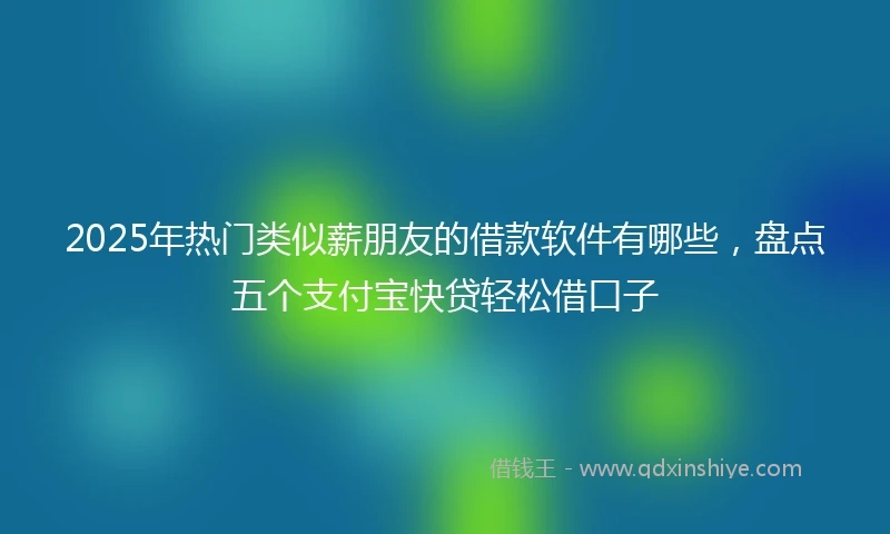 2025年热门类似薪朋友的借款软件有哪些，盘点五个支付宝快贷轻松借口子