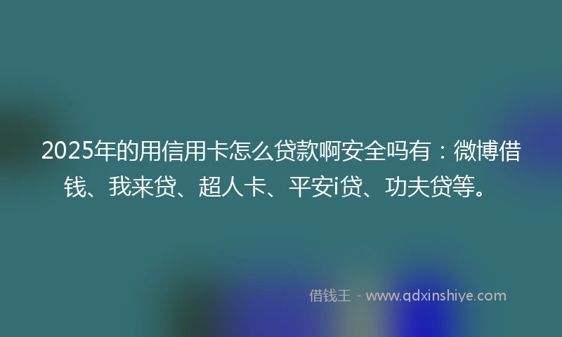 2025年的用信用卡怎么贷款啊安全吗有：微博借钱、我来贷、超人卡、平安i贷、功夫贷等。