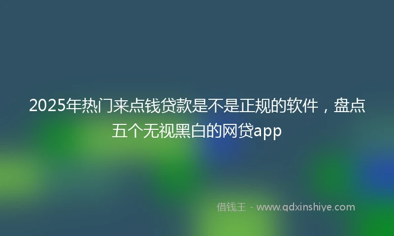 2025年热门来点钱贷款是不是正规的软件，盘点五个无视黑白的网贷app