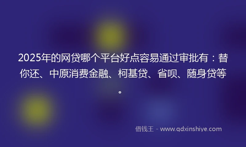2025年的网贷哪个平台好点容易通过审批有：替你还、中原消费金融、柯基贷、省呗、随身贷等。