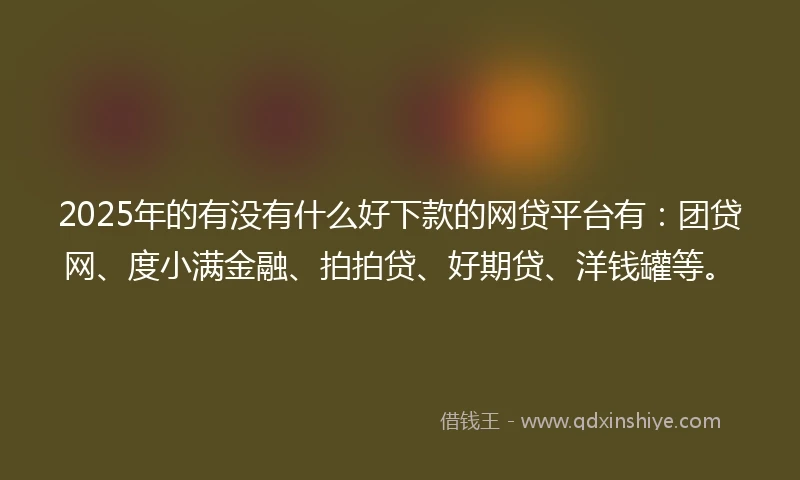 2025年的有没有什么好下款的网贷平台有：团贷网、度小满金融、拍拍贷、好期贷、洋钱罐等。