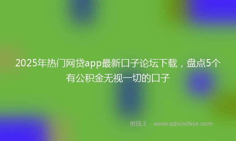 2025年热门网贷app最新口子论坛下载，盘点5个有公积金无视一切的口子